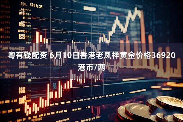 粤有钱配资 6月10日香港老凤祥黄金价格36920港币/两