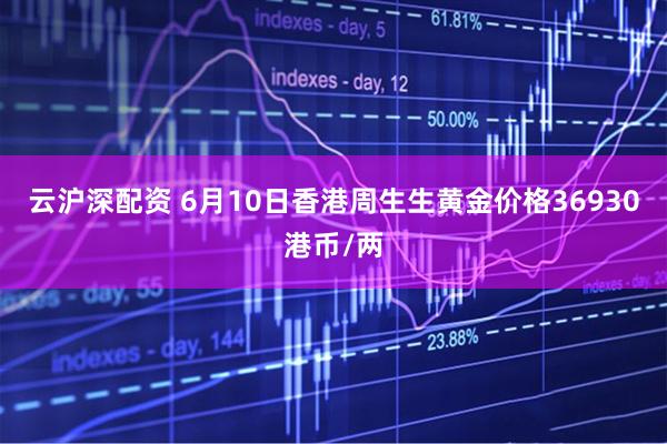 云沪深配资 6月10日香港周生生黄金价格36930港币/两