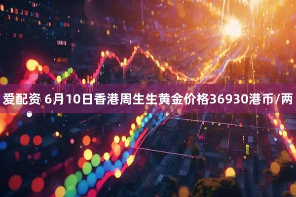 爱配资 6月10日香港周生生黄金价格36930港币/两