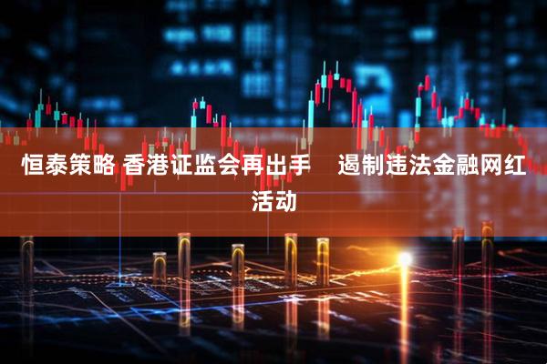 恒泰策略 香港证监会再出手    遏制违法金融网红活动
