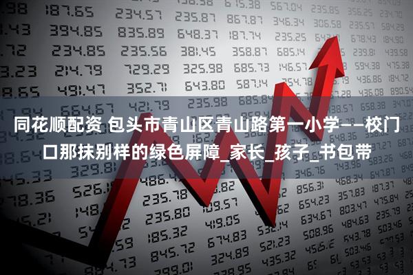 同花顺配资 包头市青山区青山路第一小学——校门口那抹别样的绿色屏障_家长_孩子_书包带