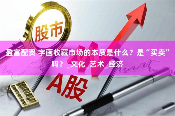 盈富配资 字画收藏市场的本质是什么？是“买卖”吗？_文化_艺术_经济