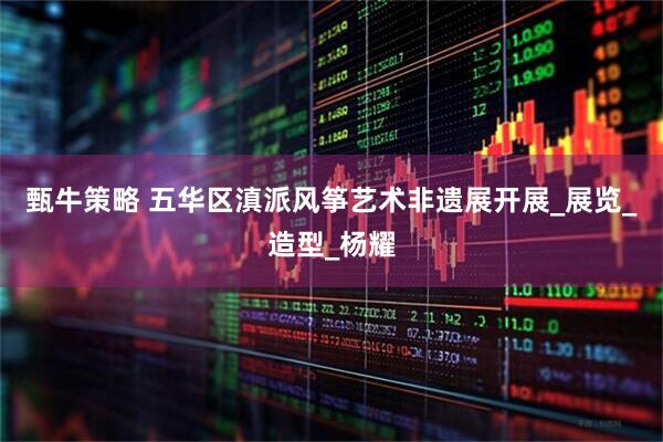 甄牛策略 五华区滇派风筝艺术非遗展开展_展览_造型_杨耀