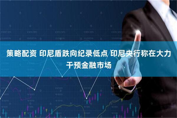 策略配资 印尼盾跌向纪录低点 印尼央行称在大力干预金融市场