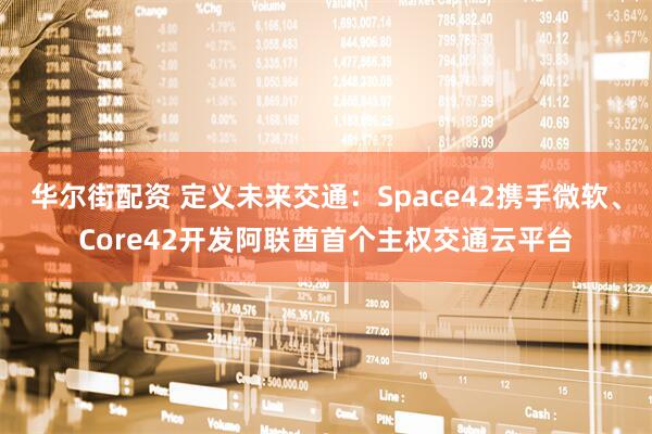 华尔街配资 定义未来交通：Space42携手微软、Core42开发阿联酋首个主权交通云平台