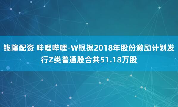 钱隆配资 哔哩哔哩-W根据2018年股份激励计划发行Z类普通股合共51.18万股