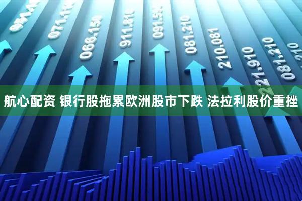 航心配资 银行股拖累欧洲股市下跌 法拉利股价重挫