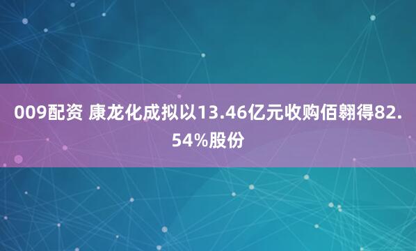 009配资 康龙化成拟以13.46亿元收购佰翱得82.54%股份