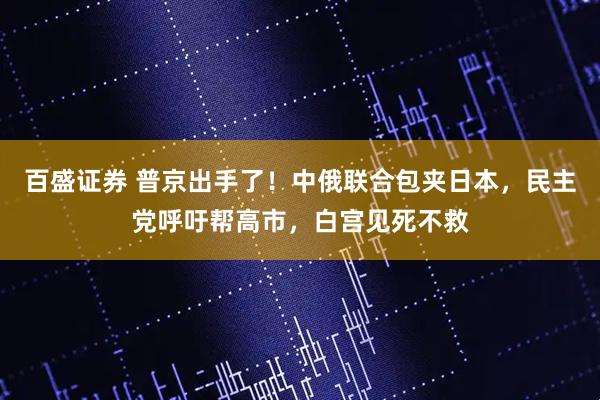 百盛证券 普京出手了！中俄联合包夹日本，民主党呼吁帮高市，白宫见死不救