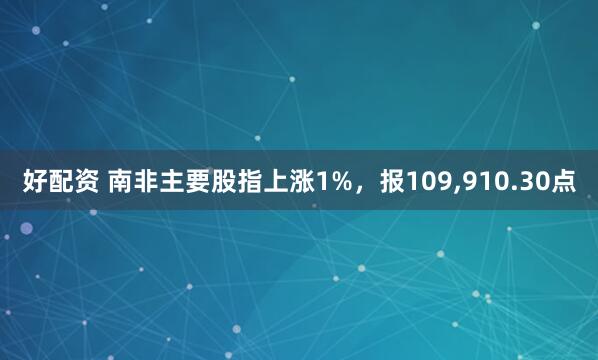 好配资 南非主要股指上涨1%，报109,910.30点