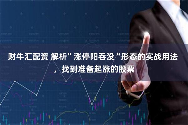 财牛汇配资 解析”涨停阳吞没“形态的实战用法 ，找到准备起涨的股票